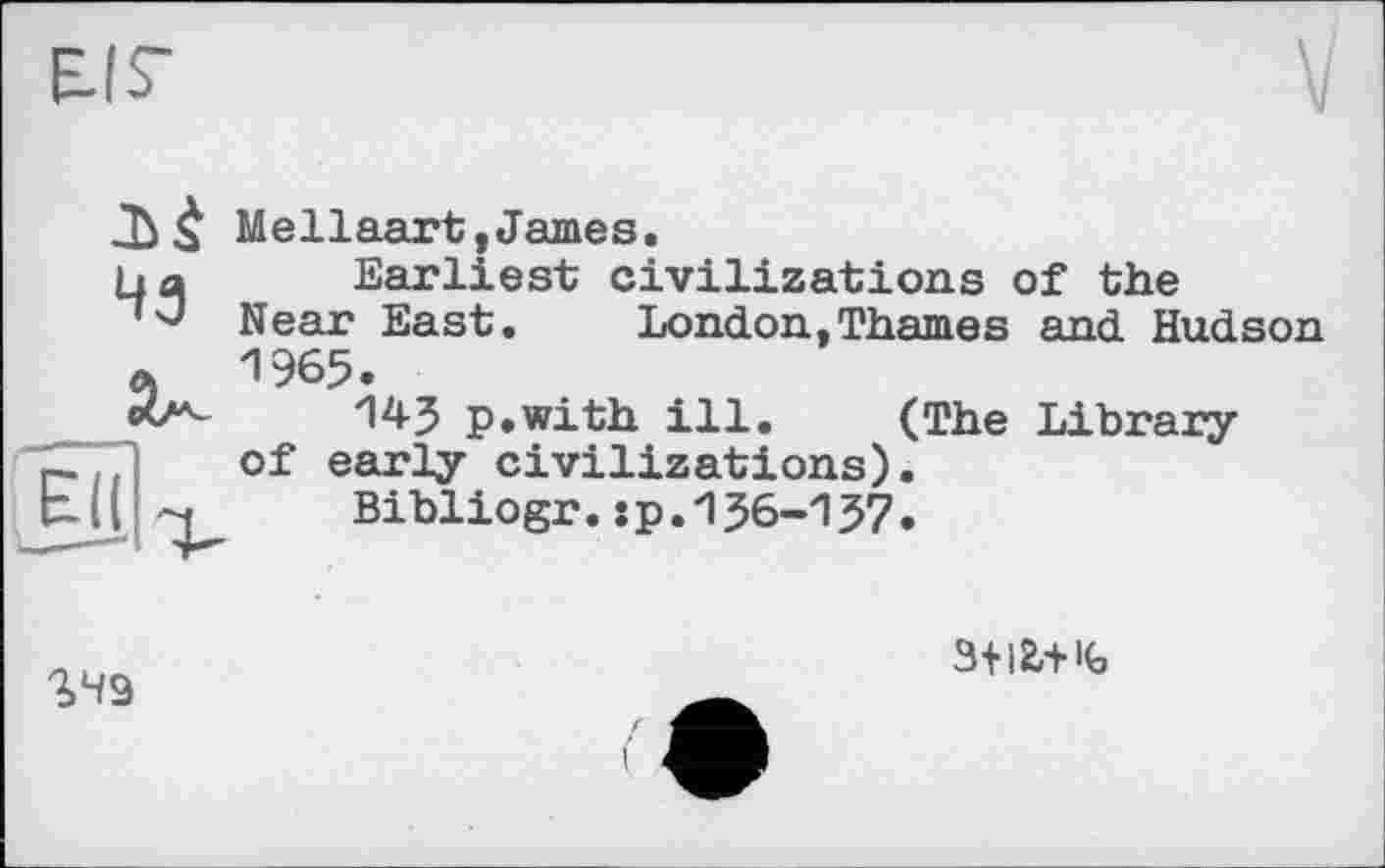 ﻿EIS’
43
Mellaart,James.
Earliest civilizations of the Near East. London,Thames and Hudson 1965.
143 p.with ill. (The Library of early civilizations).
Bibliogr.:p.136-137.
S43
3+l2,+ lG